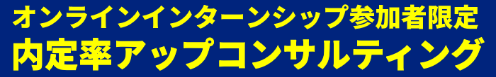 オンラインインターンシップ参加者限定 内定率アップ!コンサルティングもご提供!"