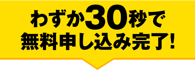 わずか30秒で無料申し込み完了！