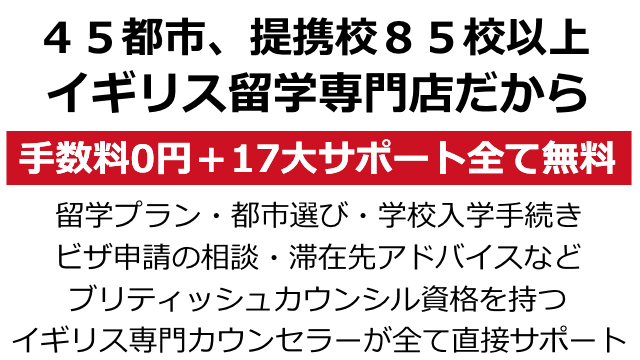 45都市、85校以上 イギリス留学専門店だから 手数料0円+17大サポート全て無料 留学プラン・都市選び・学校入学手続き ビザ申請の相談・滞在先アドバイスなど ブリティッシュカウンシル資格を持つ イギリス留学専門カウンセラーが全て直接サポート