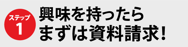 ステップ1 興味を持ったらまずは資料請求!