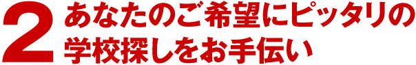 2.あなたのご希望にピッタリの学校探しをお手伝い