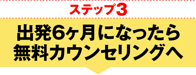 ステップ3 出発6ヶ月になったら無料カウンセリングへ