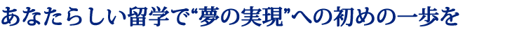 あなたらしい留学で“夢の実現”への初めの一歩を